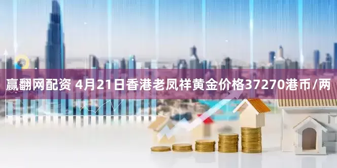 赢翻网配资 4月21日香港老凤祥黄金价格37270港币/两