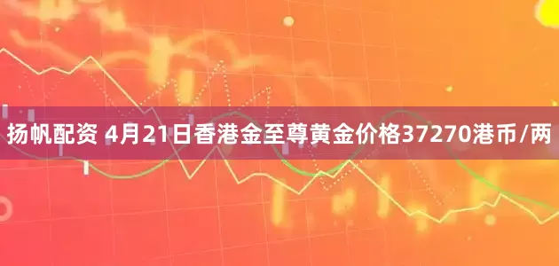 扬帆配资 4月21日香港金至尊黄金价格37270港币/两