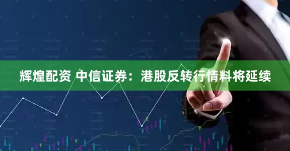 辉煌配资 中信证券：港股反转行情料将延续