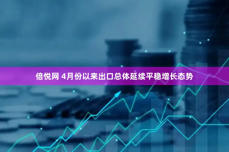 倍悦网 4月份以来出口总体延续平稳增长态势