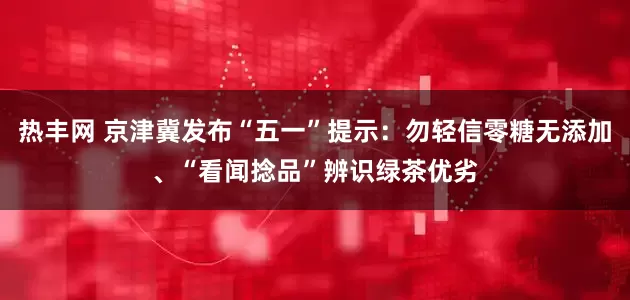 热丰网 京津冀发布“五一”提示：勿轻信零糖无添加、“看闻捻品”辨识绿茶优劣
