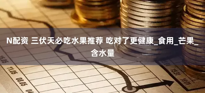 N配资 三伏天必吃水果推荐 吃对了更健康_食用_芒果_含水量
