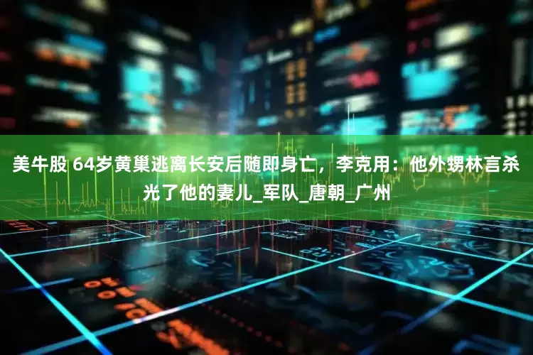 美牛股 64岁黄巢逃离长安后随即身亡，李克用：他外甥林言杀光了他的妻儿_军队_唐朝_广州