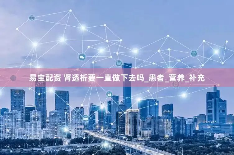 易宝配资 肾透析要一直做下去吗_患者_营养_补充