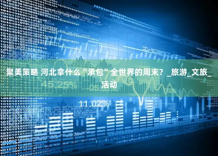 聚美策略 河北拿什么“承包”全世界的周末？_旅游_文旅_活动