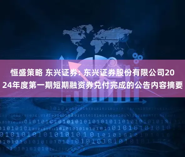 恒盛策略 东兴证券: 东兴证券股份有限公司2024年度第一期短期融资券兑付完成的公告内容摘要