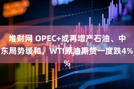 堆财网 OPEC+或再增产石油、中东局势缓和，WTI原油期货一度跌4%
