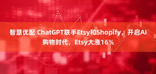 智慧优配 ChatGPT联手Etsy和Shopify，开启AI购物时代，Etsy大涨16%