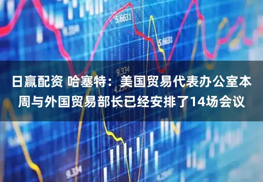 日赢配资 哈塞特：美国贸易代表办公室本周与外国贸易部长已经安排了14场会议