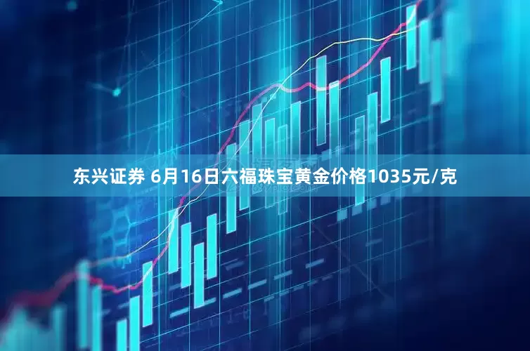 东兴证券 6月16日六福珠宝黄金价格1035元/克