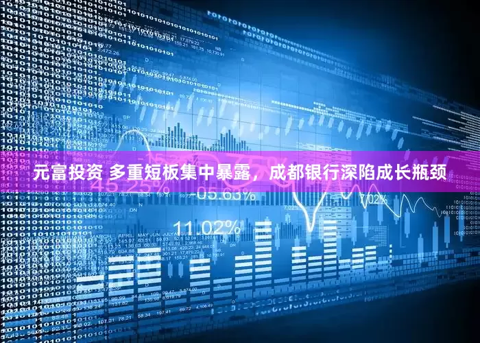 元富投资 多重短板集中暴露，成都银行深陷成长瓶颈