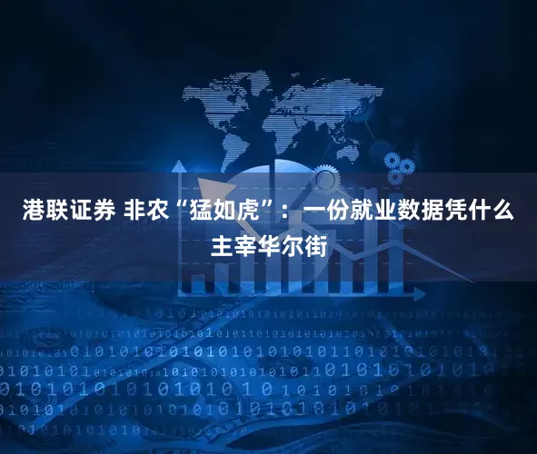 港联证券 非农“猛如虎”：一份就业数据凭什么主宰华尔街