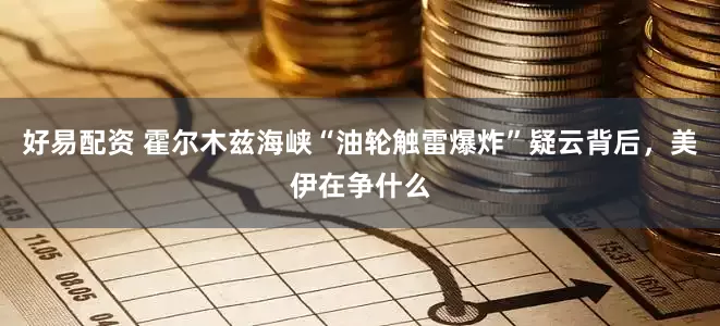 好易配资 霍尔木兹海峡“油轮触雷爆炸”疑云背后，美伊在争什么