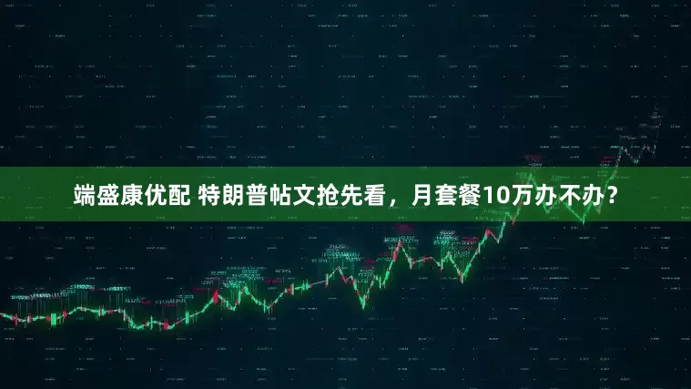 端盛康优配 特朗普帖文抢先看，月套餐10万办不办？